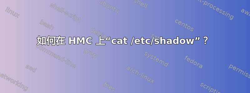 如何在 HMC 上“cat /etc/shadow”？