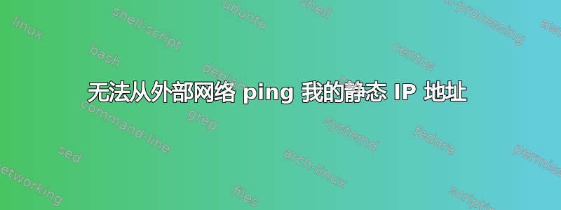 无法从外部网络 ping 我的静态 IP 地址