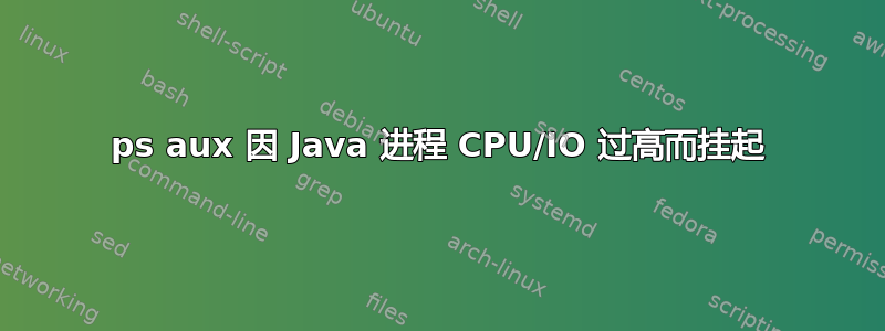 ps aux 因 Java 进程 CPU/IO 过高而挂起