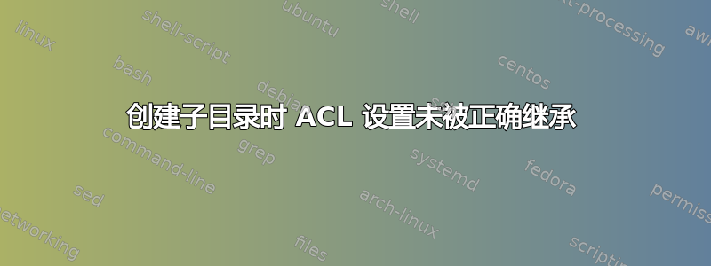 创建子目录时 ACL 设置未被正确继承