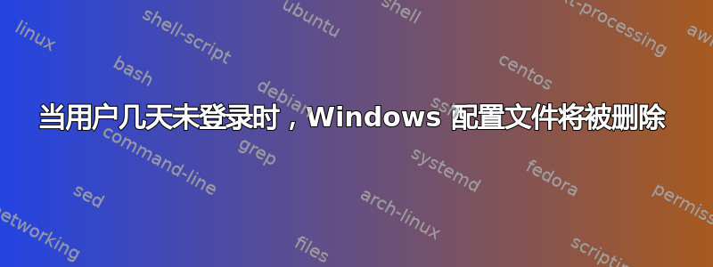 当用户几天未登录时，Windows 配置文件将被删除