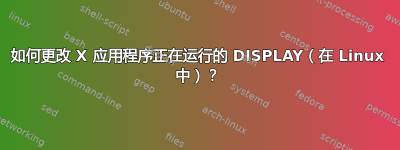 如何更改 X 应用程序正在运行的 DISPLAY（在 Linux 中）？