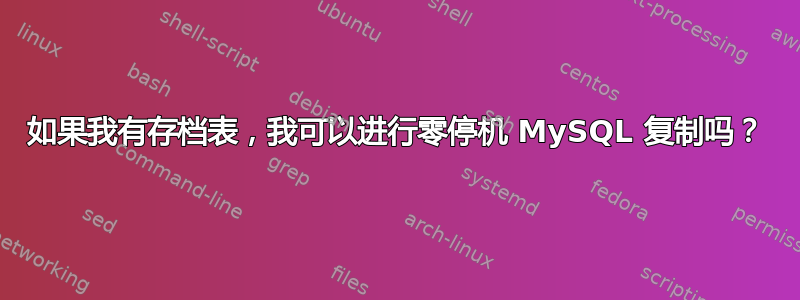 如果我有存档表，我可以进行零停机 MySQL 复制吗？