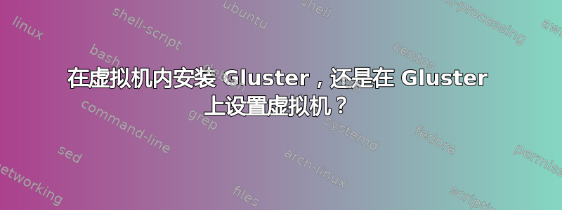 在虚拟机内安装 Gluster，还是在 Gluster 上设置虚拟机？