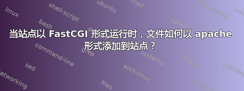 当站点以 FastCGI 形式运行时，文件如何以 apache 形式添加到站点？