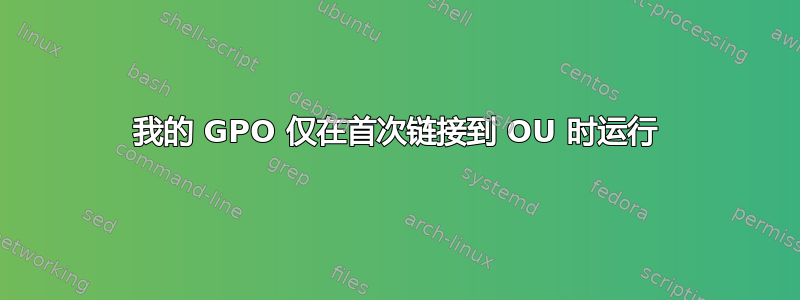 我的 GPO 仅在首次链接到 OU 时运行