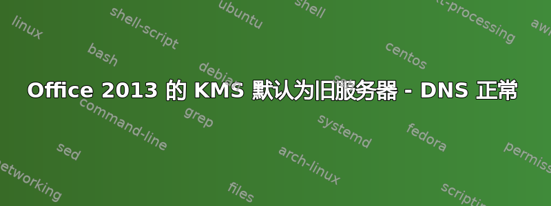 Office 2013 的 KMS 默认为旧服务器 - DNS 正常