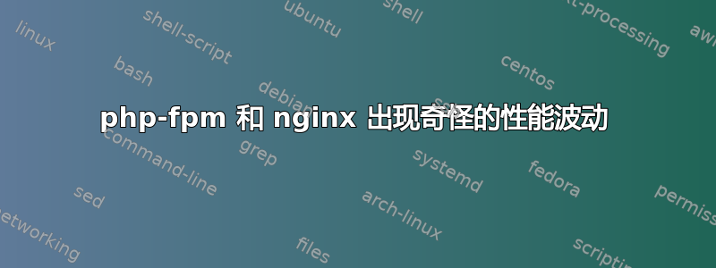 php-fpm 和 nginx 出现奇怪的性能波动