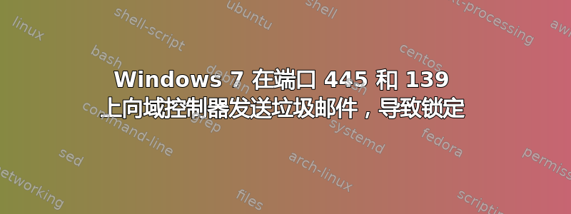 Windows 7 在端口 445 和 139 上向域控制器发送垃圾邮件，导致锁定