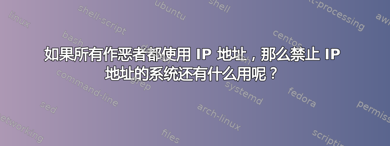 如果所有作恶者都使用 IP 地址，那么禁止 IP 地址的系统还有什么用呢？