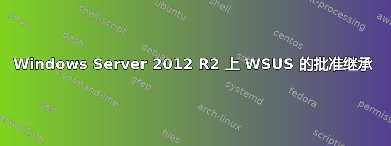 Windows Server 2012 R2 上 WSUS 的批准继承