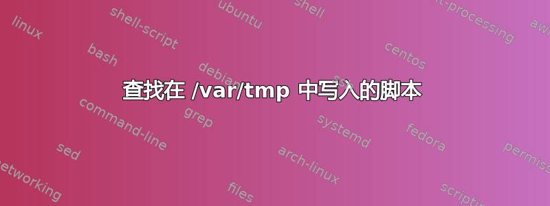 查找在 /var/tmp 中写入的脚本