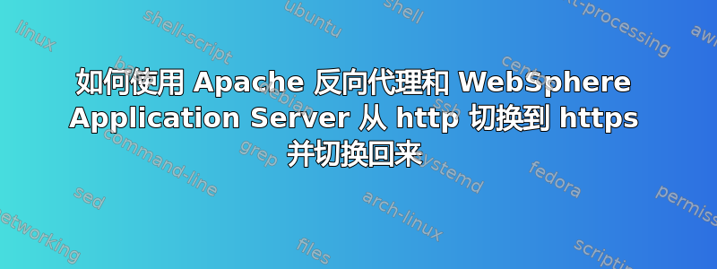 如何使用 Apache 反向代理和 WebSphere Application Server 从 http 切换到 https 并切换回来