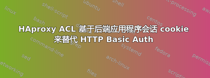 HAproxy ACL 基于后端应用程序会话 cookie 来替代 HTTP Basic Auth