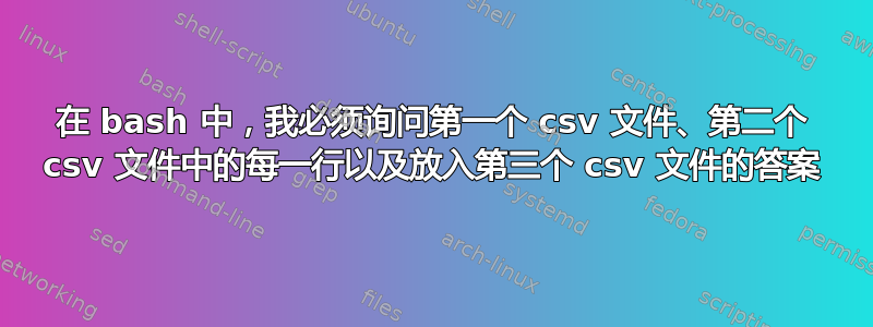 在 bash 中，我必须询问第一个 csv 文件、第二个 csv 文件中的每一行以及放入第三个 csv 文件的答案