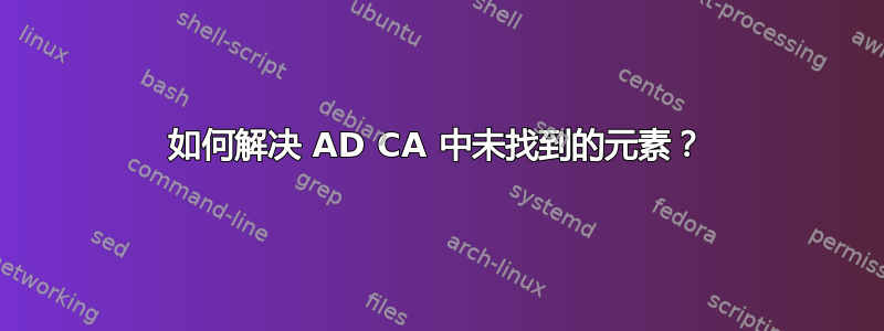 如何解决 AD CA 中未找到的元素？