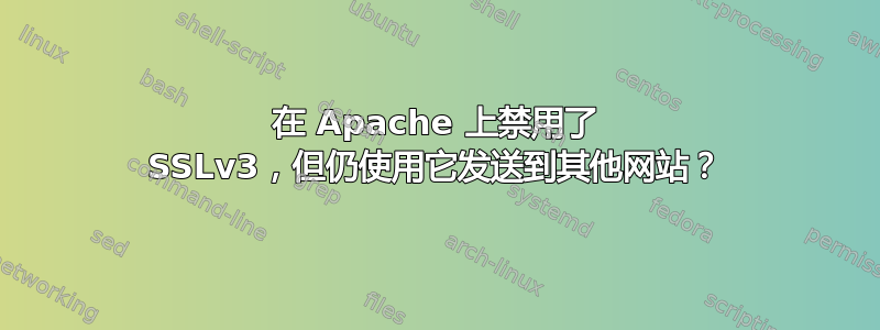 在 Apache 上禁用了 SSLv3，但仍使用它发送到其他网站？