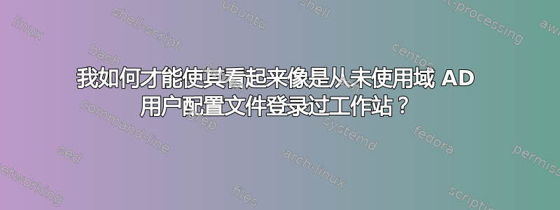 我如何才能使其看起来像是从未使用域 AD 用户配置文件登录过工作站？