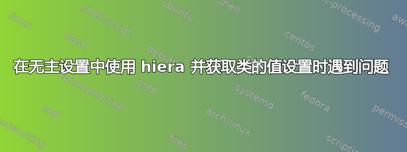 在无主设置中使用 hiera 并获取类的值设置时遇到问题