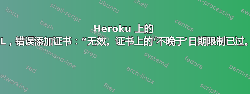 Heroku 上的 SSL，错误添加证书：“无效。证书上的‘不晚于’日期限制已过。” 