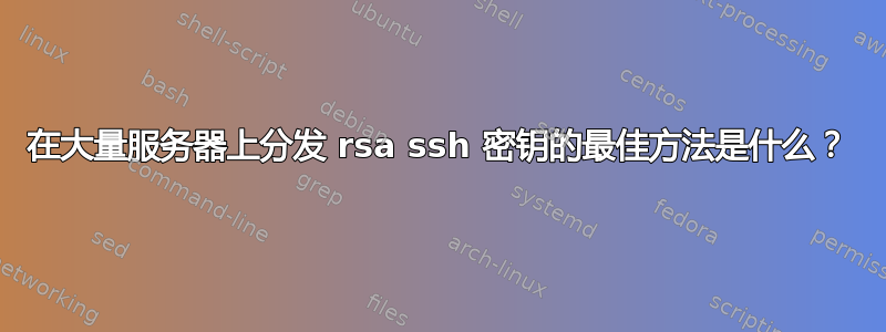 在大量服务器上分发 rsa ssh 密钥的最佳方法是什么？