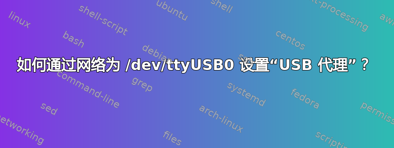 如何通过网络为 /dev/ttyUSB0 设置“USB 代理”？