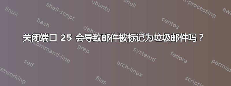 关闭端口 25 会导致邮件被标记为垃圾邮件吗？