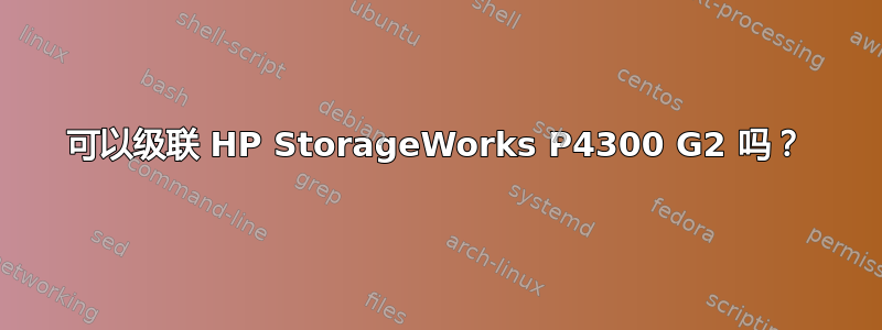 可以级联 HP StorageWorks P4300 G2 吗？