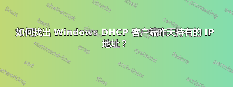 如何找出 Windows DHCP 客户端昨天持有的 IP 地址？