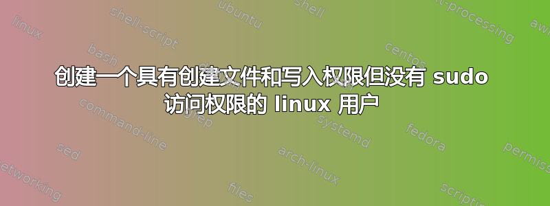 创建一个具有创建文件和写入权限但没有 sudo 访问权限的 linux 用户