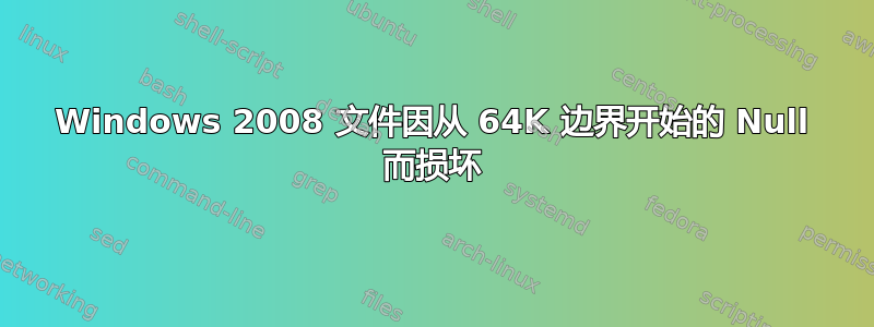 Windows 2008 文件因从 64K 边界开始的 Null 而损坏