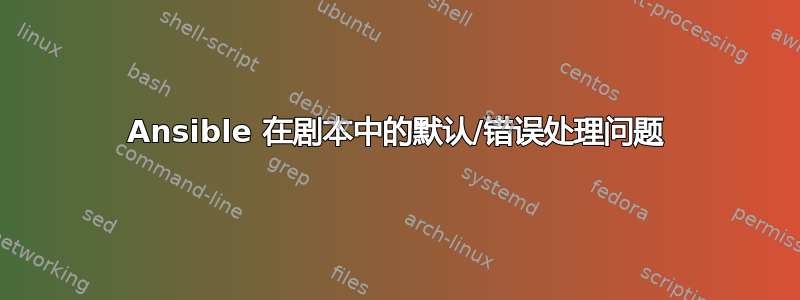 Ansible 在剧本中的默认/错误处理问题