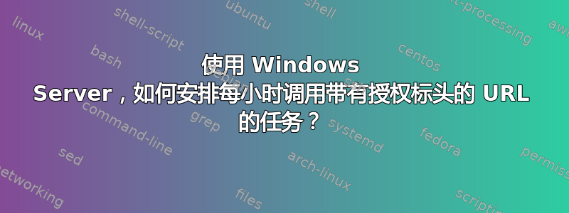 使用 Windows Server，如何安排每小时调用带有授权标头的 URL 的任务？