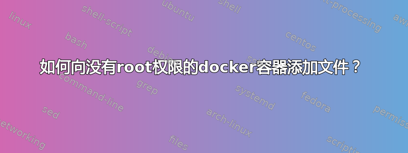 如何向没有root权限的docker容器添加文件？