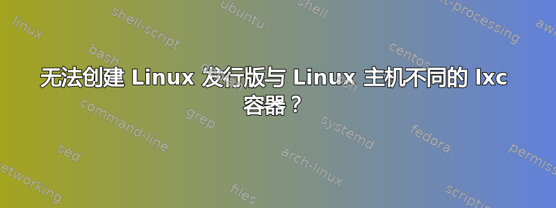 无法创建 Linux 发行版与 Linux 主机不同的 lxc 容器？