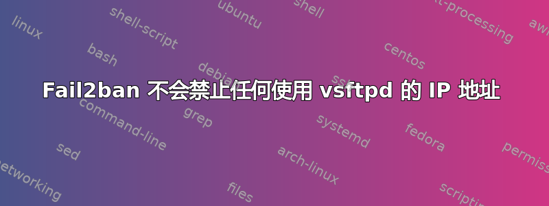 Fail2ban 不会禁止任何使用 vsftpd 的 IP 地址