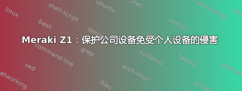 Meraki Z1：保护公司设备免受个人设备的侵害