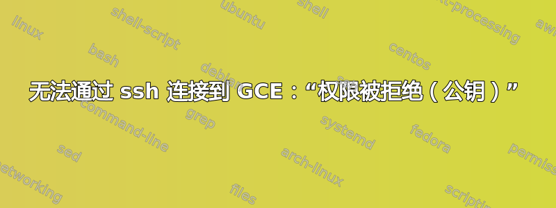 无法通过 ssh 连接到 GCE：“权限被拒绝（公钥）”