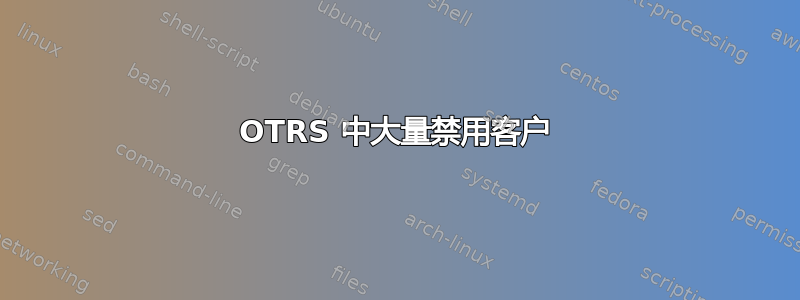 OTRS 中大量禁用客户