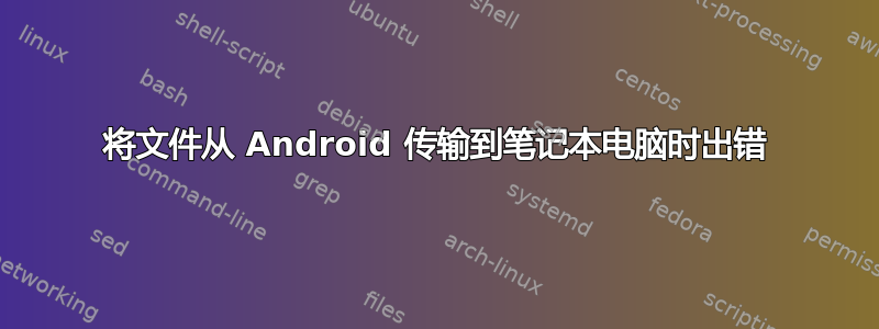 将文件从 Android 传输到笔记本电脑时出错