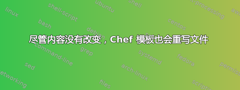 尽管内容没有改变，Chef 模板也会重写文件