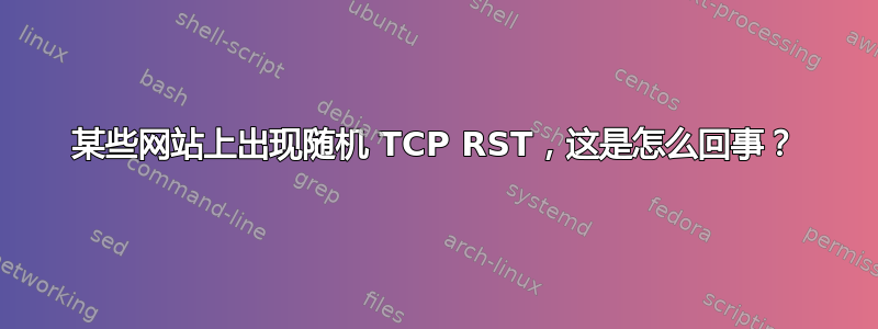 某些网站上出现随机 TCP RST，这是怎么回事？