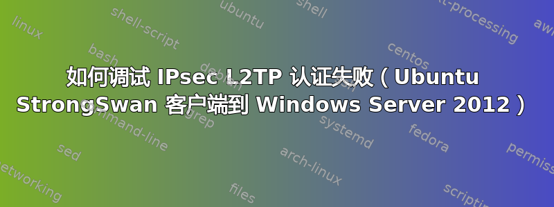 如何调试 IPsec L2TP 认证失败（Ubuntu StrongSwan 客户端到 Windows Server 2012）