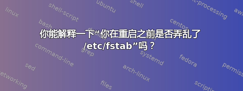 你能解释一下“你在重启之前是否弄乱了 /etc/fstab”吗？