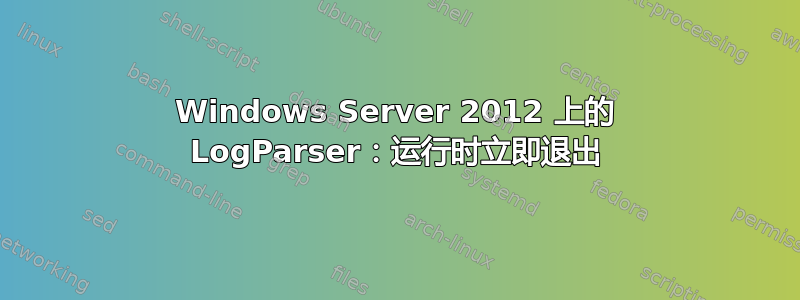 Windows Server 2012 上的 LogParser：运行时立即退出