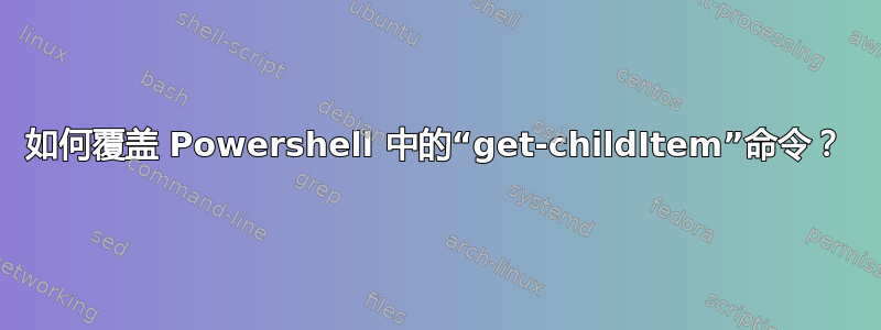 如何覆盖 Powershell 中的“get-childItem”命令？