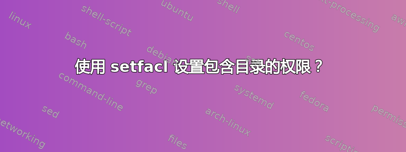 使用 setfacl 设置包含目录的权限？