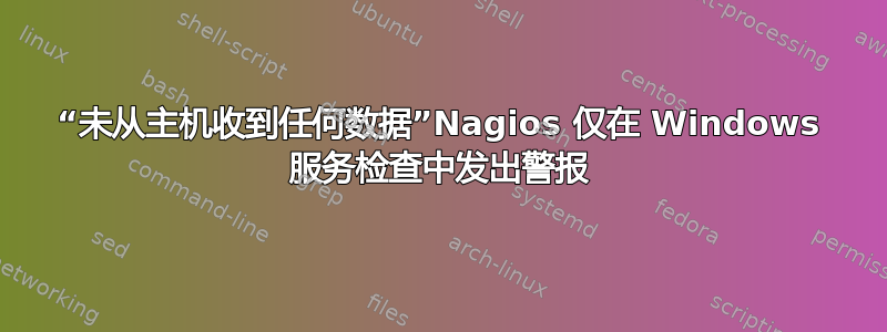 “未从主机收到任何数据”Nagios 仅在 Windows 服务检查中发出警报