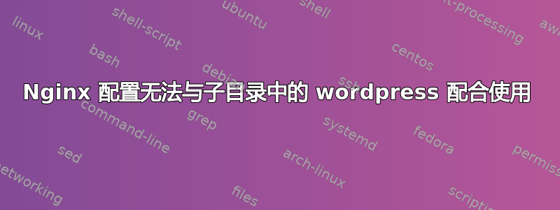 Nginx 配置无法与子目录中的 wordpress 配合使用