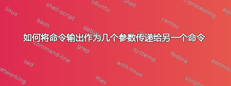 如何将命令输出作为几个参数传递给另一个命令